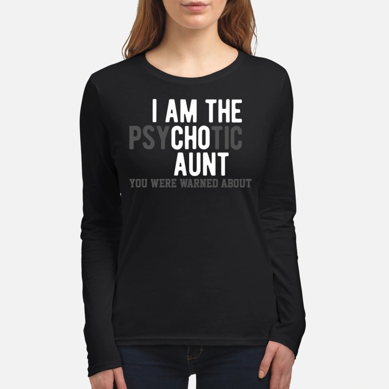 I am the psychotic aunt you were warned about women's long sleeved shirt
