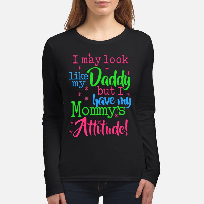 I may look like my daddy but I have my mommy's attitude women's long sleeved shirt