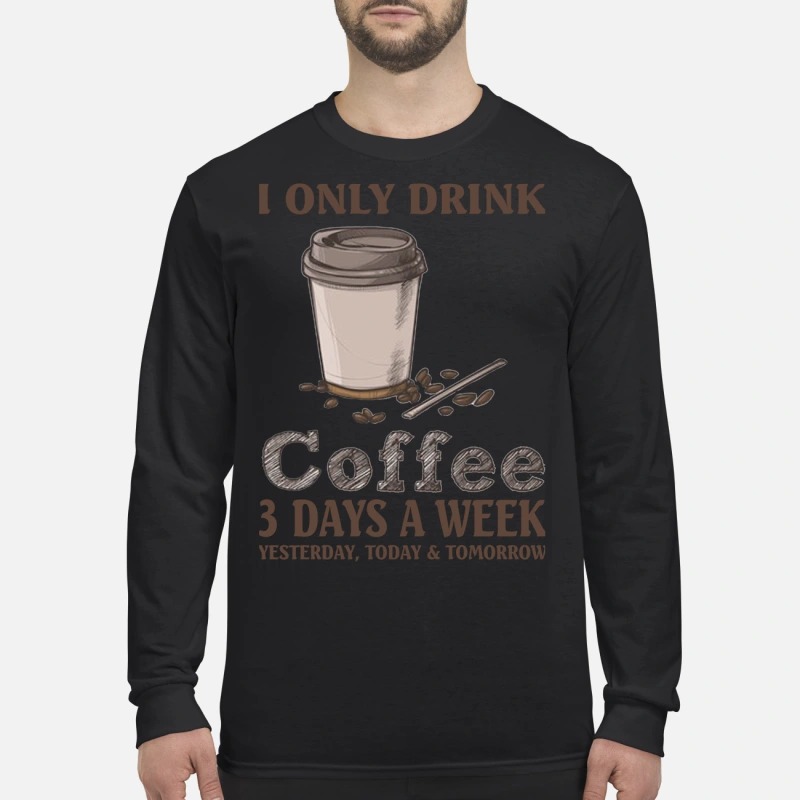 I only drink coffee 3 days a week yesterday today and tomorrow men's long sleeved shirt