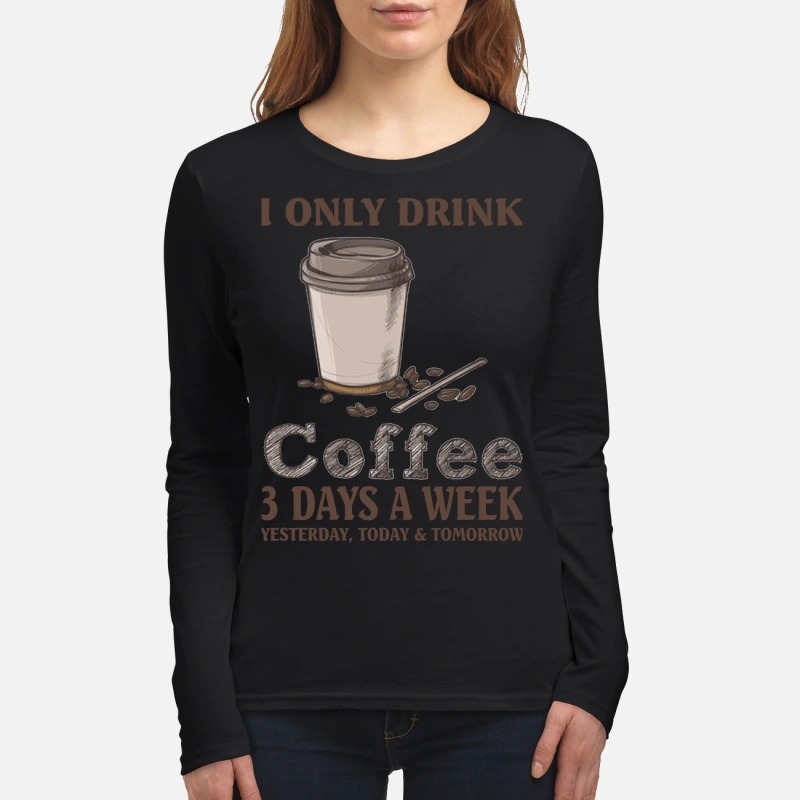 I only drink coffee 3 days a week yesterday today and tomorrow women's long sleeved shirt