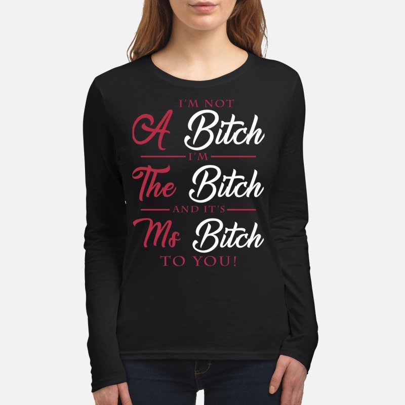 I'm not a bitch I'm the bitch and it's ms bitch to you women's long sleeved shirt