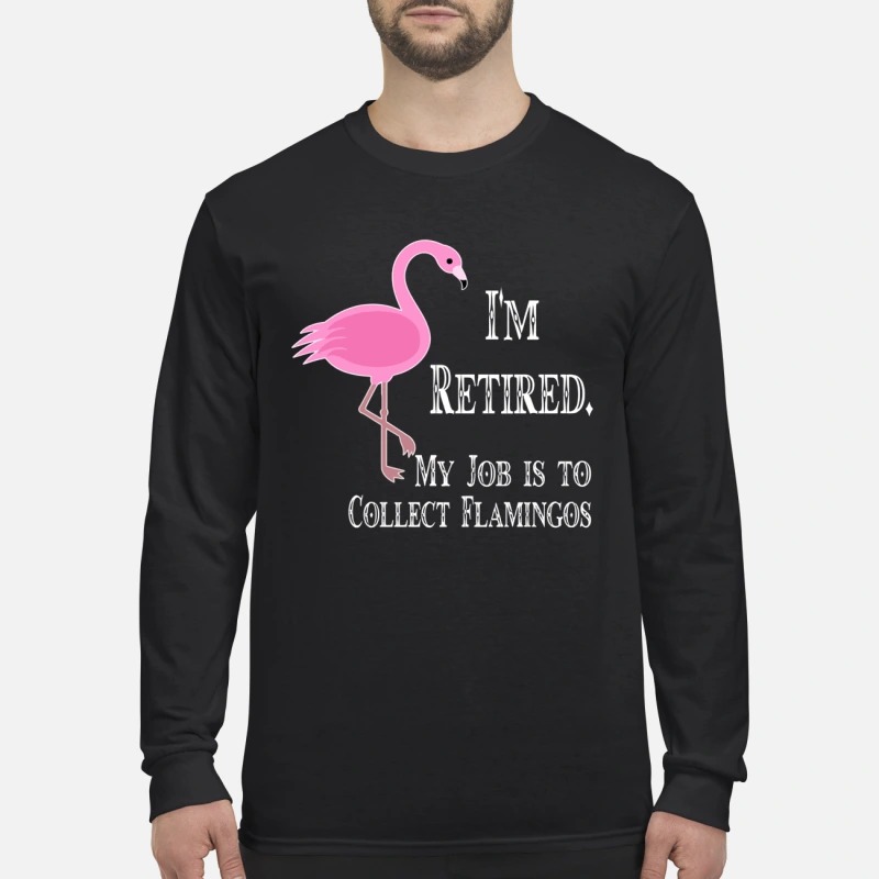 I'm retired my job is to collect flamingos men's long sleeved shirt