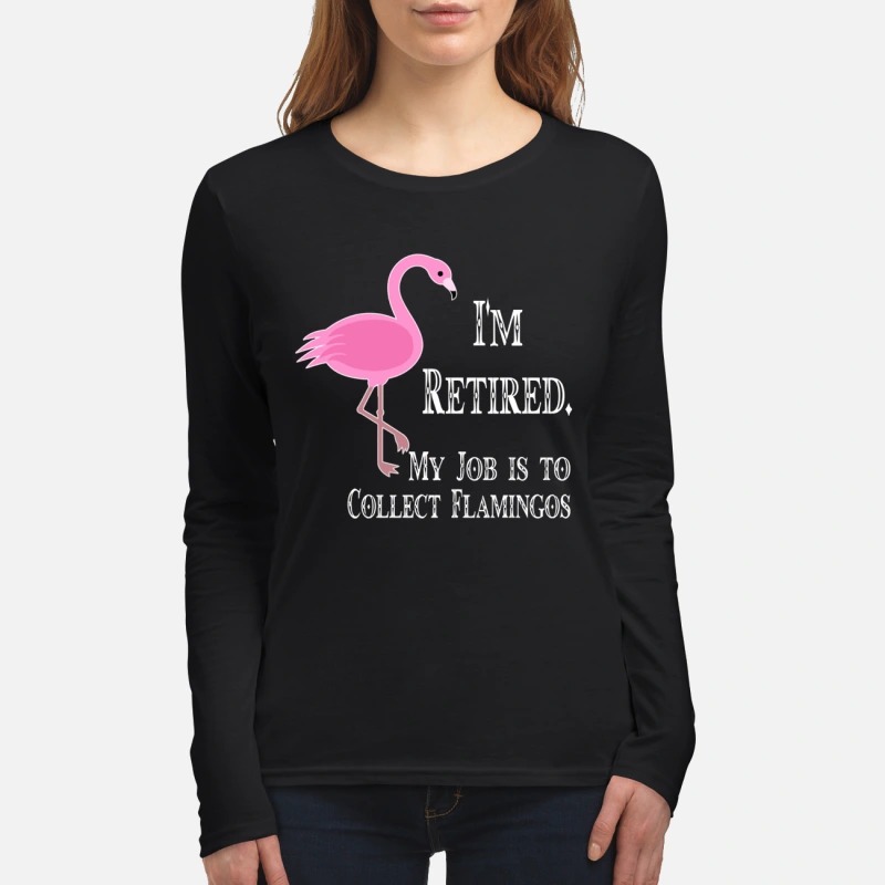 I'm retired my job is to collect flamingos women's long sleeved shirt