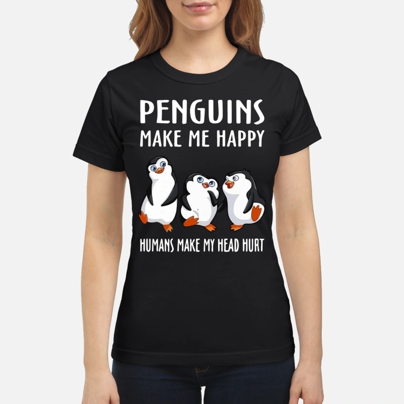Penguins make me happy humans make my head hurt classic shirt