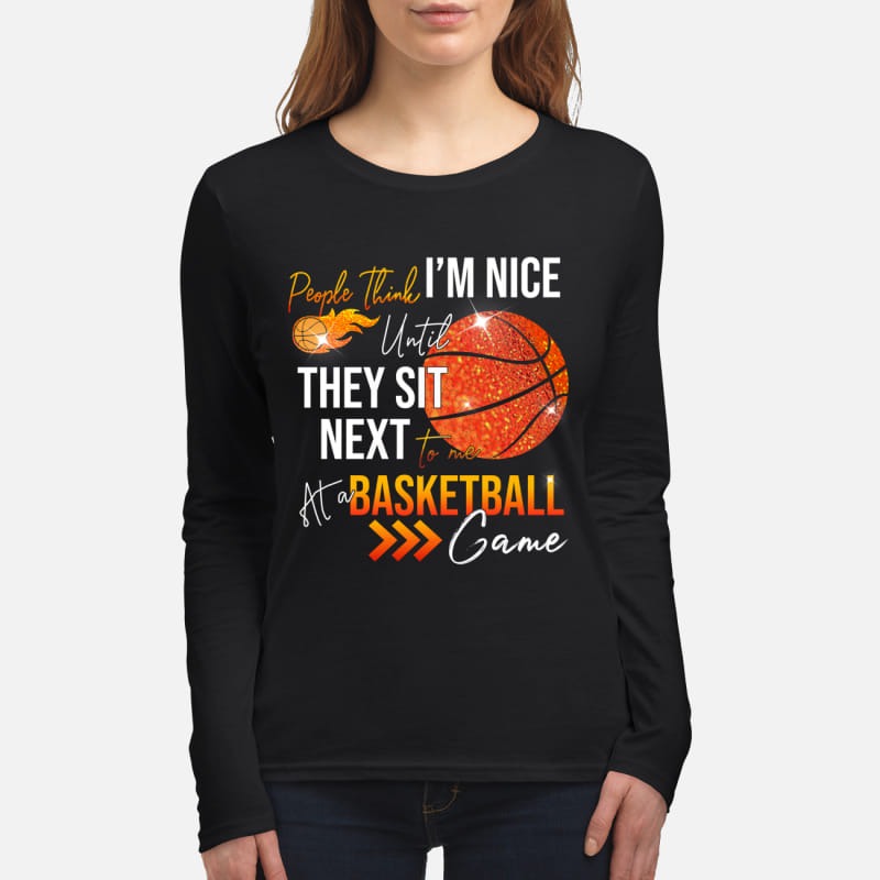 People think I'm nice until they sit next to me at a basketball women's long sleeved shirt