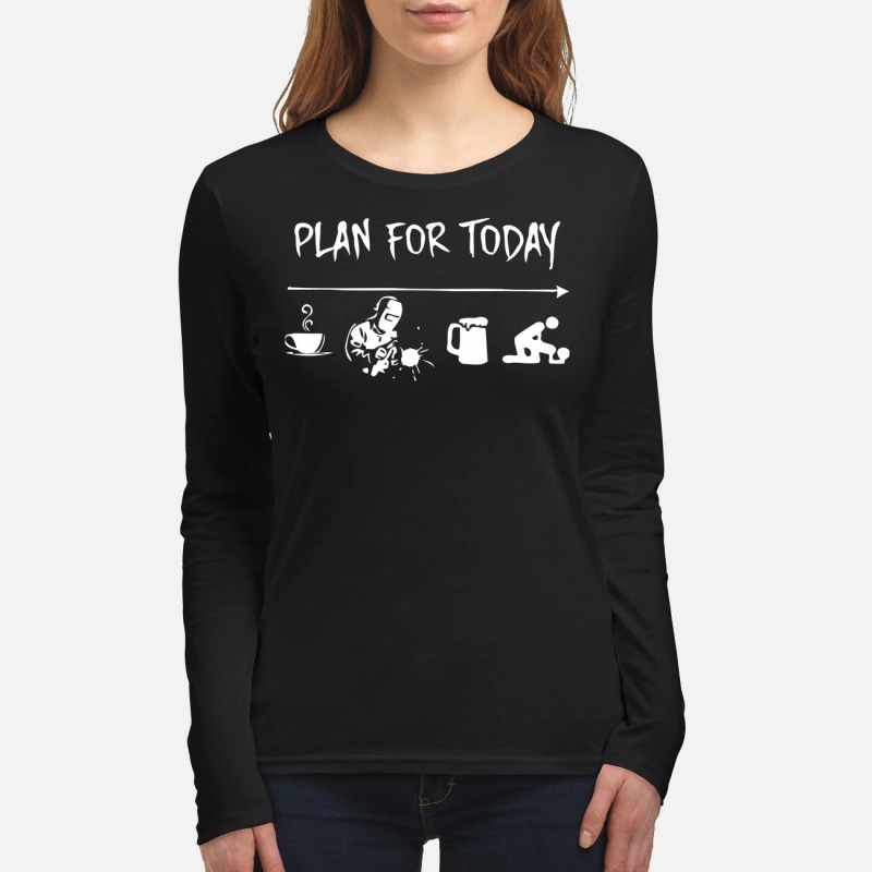 Plan for today coffee, welder, beer and fuck. women's long sleeved shirtjpg