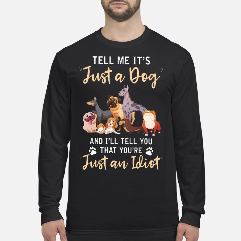 Tell me It's just a dog and I will tell you that you're just an idiot men's long sleeved shirt