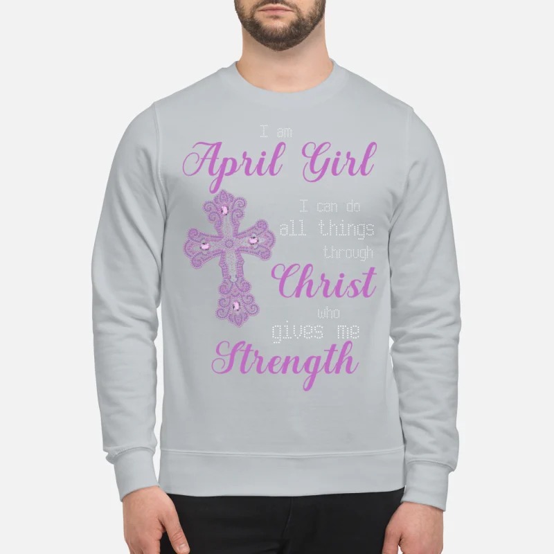 April girl I can do all things through Christ who give me strength sweatshirt
