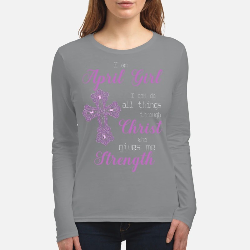 April girl I can do all things through Christ who give me strength women's long sleeved shirt
