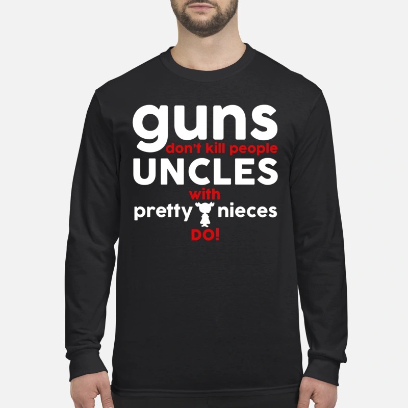 Guns don't kill people uncles with pretty nieces do men's long sleeved shirt