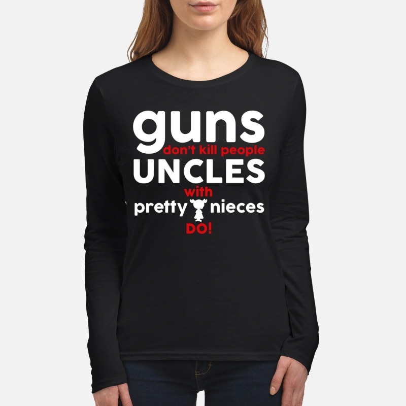 Guns don't kill people uncles with pretty nieces do women's long sleeved shirt