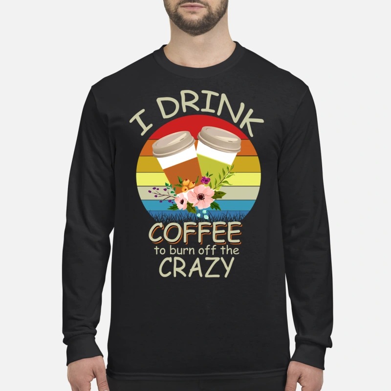 I drink coffee to burn off the crazy men's long sleeved shirt