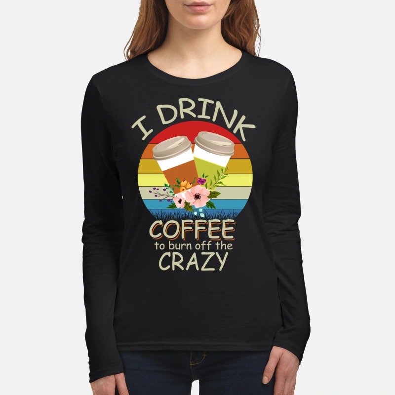 I drink coffee to burn off the crazy women's long sleeved shirt