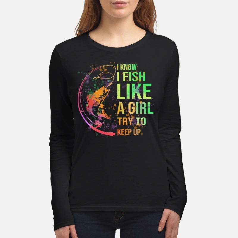 I know I fish like a girl try to keep up women's long sleeved shirt