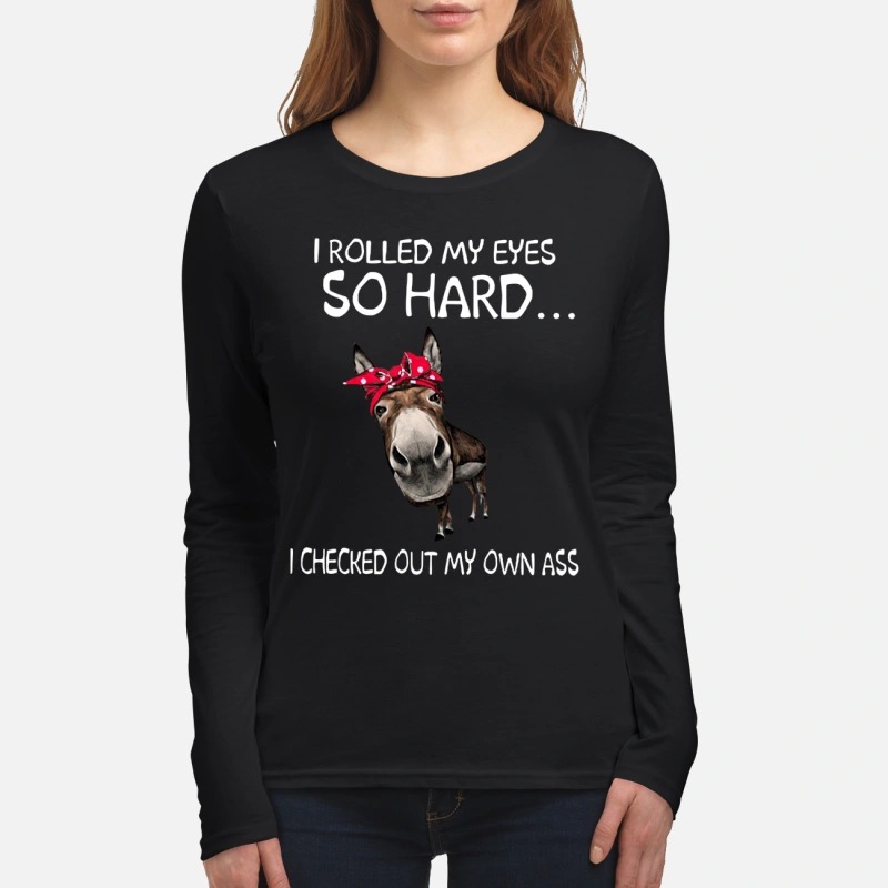 I rolled my eyes so hard I checked out my own ass women's long sleeved shirt