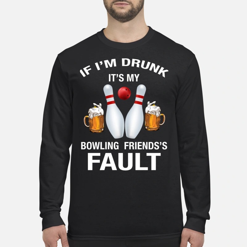 If I'm drunk It's my bowling friends's fault men's long sleeved shirt
