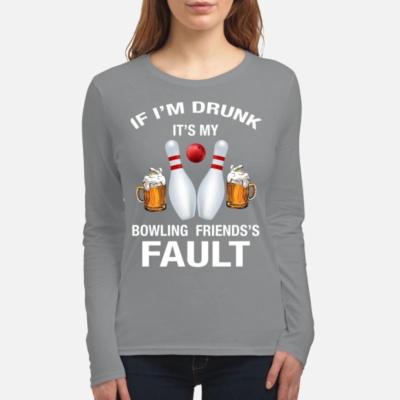 If I'm drunk It's my bowling friends's fault women's long sleeved shirt