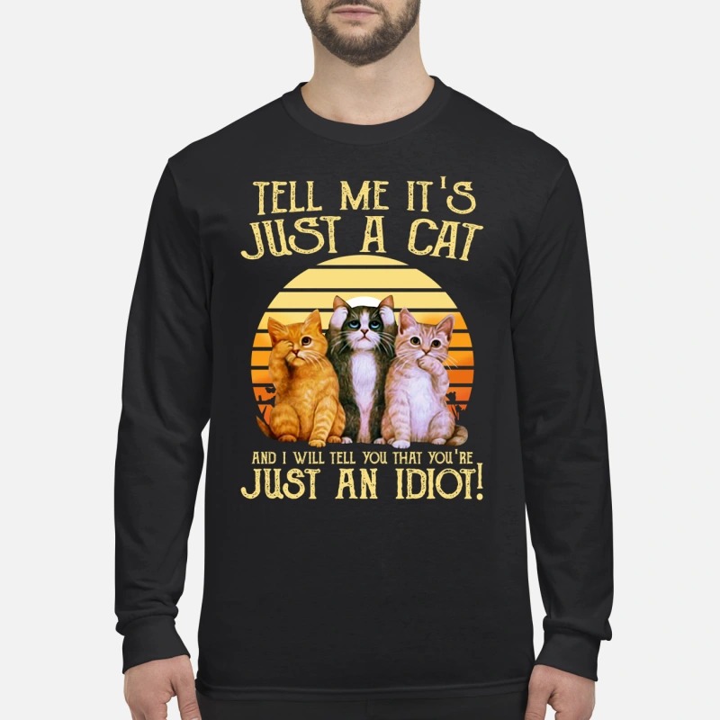 Tell me it's just a cat and I will tell you that you're just an idiot men's long sleeved shirt