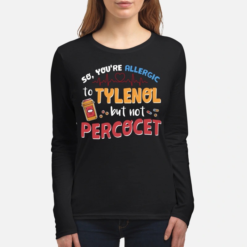 You're allergic to tylenol but not percocet women's long sleeved shirt