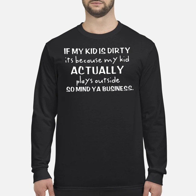 If my kid is dirty its because my kid actually plays outside so mind ya business men's long sleeved shirt