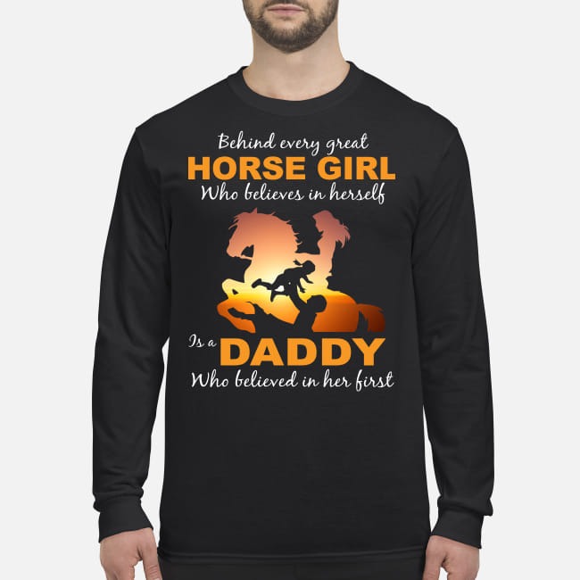 Behind every great horse girl who believe in herself is a daddy who believed in her first men's long sleeved shirt