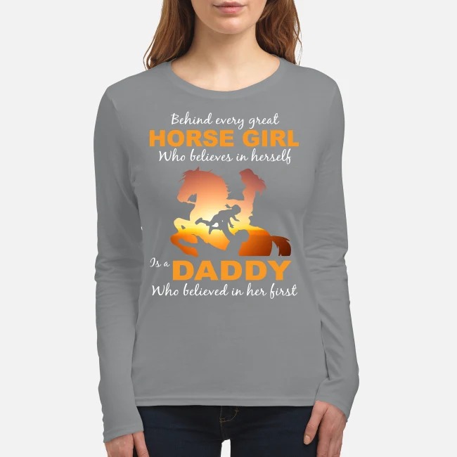 Behind every great horse girl who believe in herself is a daddy who believed in her first women's long sleeved shirt