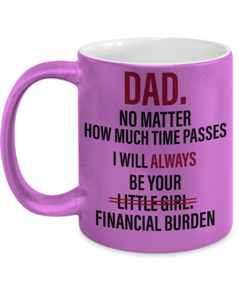 Dad no matter how much time passes I will always be your little girl financial burden pink mug