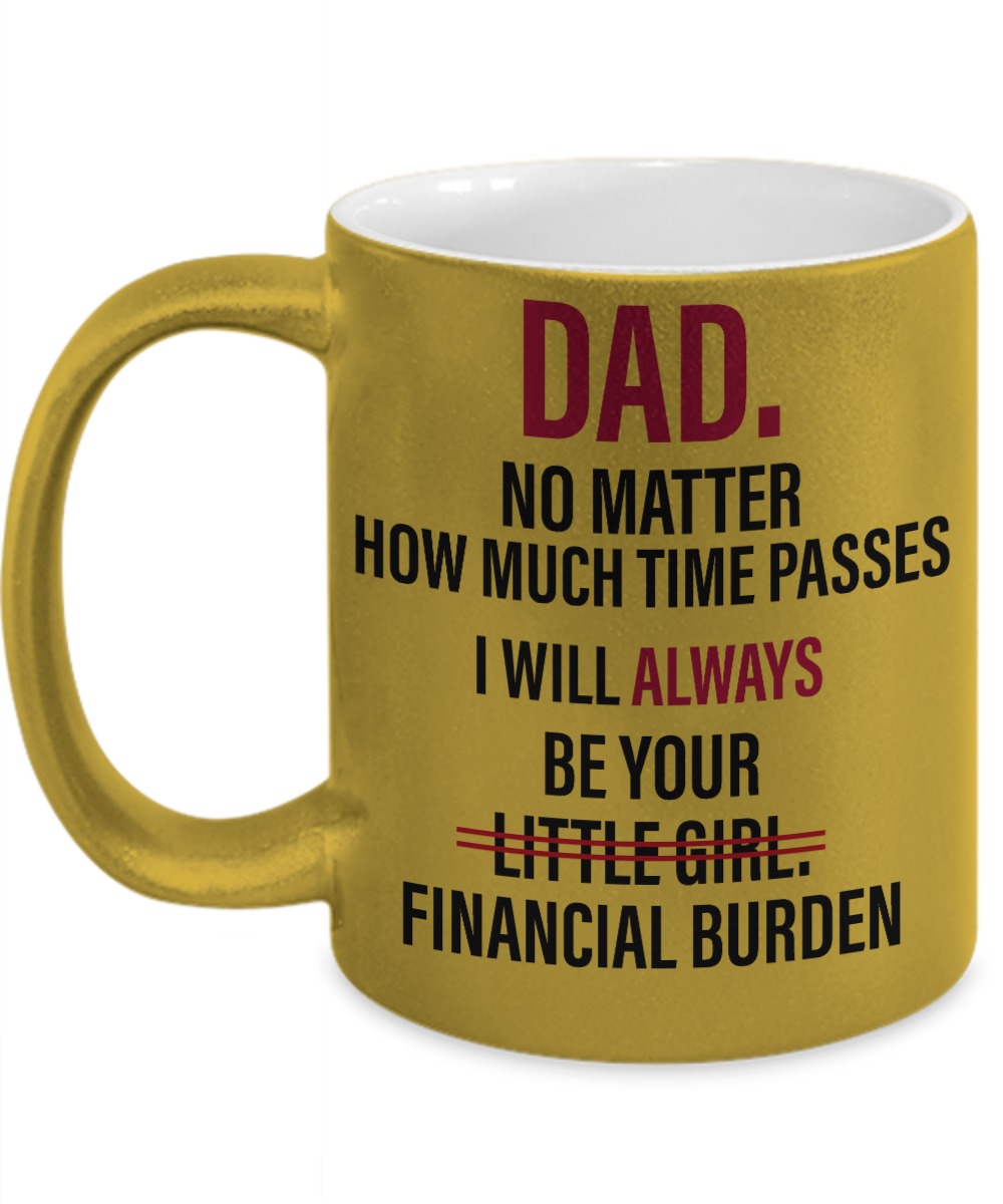 Dad no matter how much time passes I will always be your little girl financial burden yellow mug