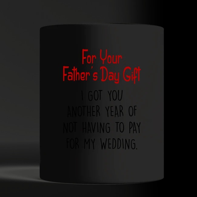 For your father's day gift I got you another year of not having to pay my weeding black mug