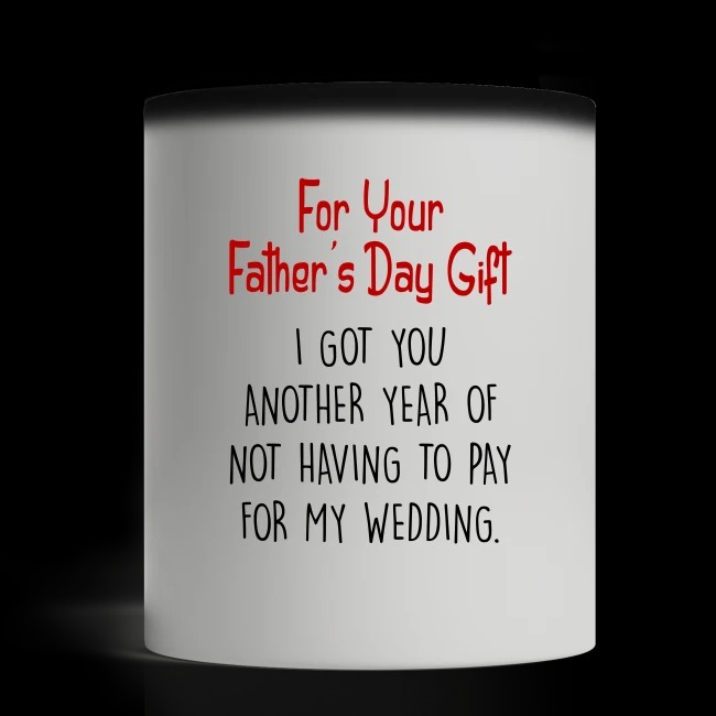 For your father's day gift I got you another year of not having to pay my weeding mug