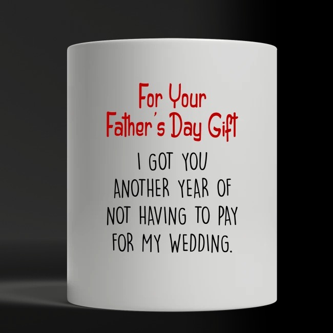 For your father's day gift I got you another year of not having to pay my weeding white mug