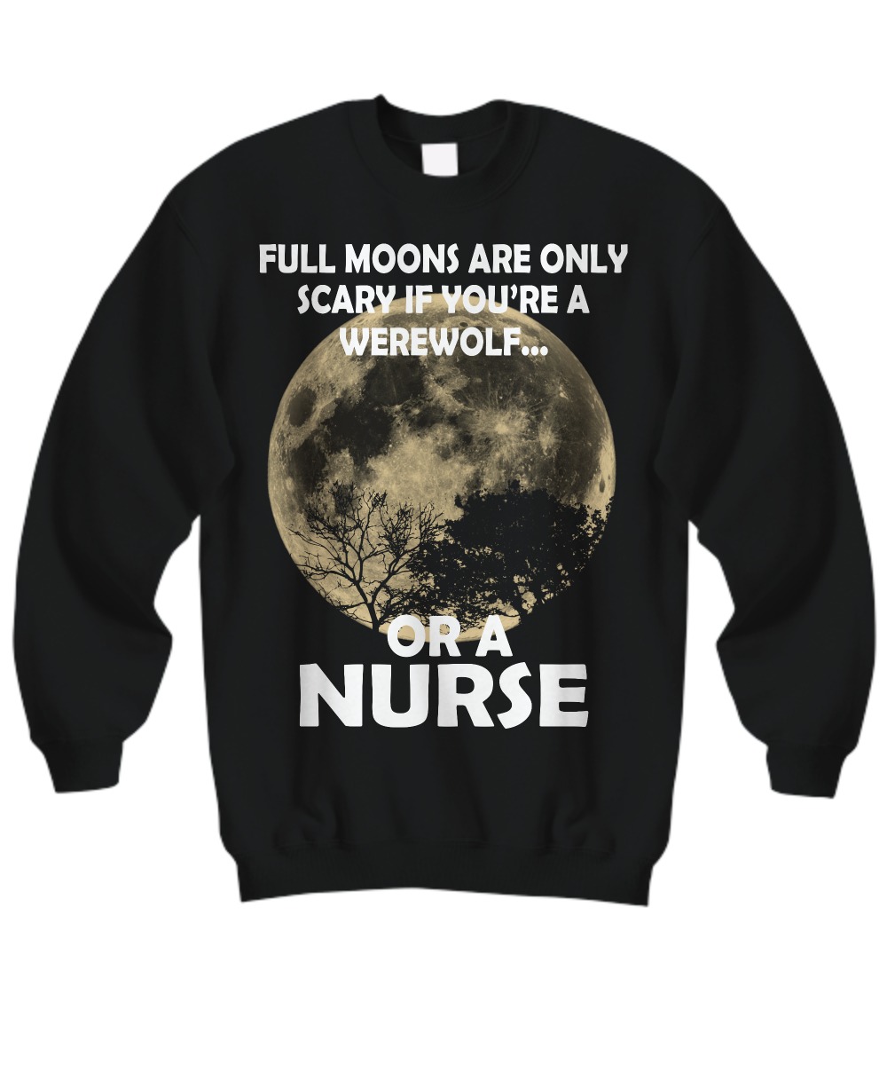Full moons are only scary if you are a werewolf or a nurse sweatshirt
