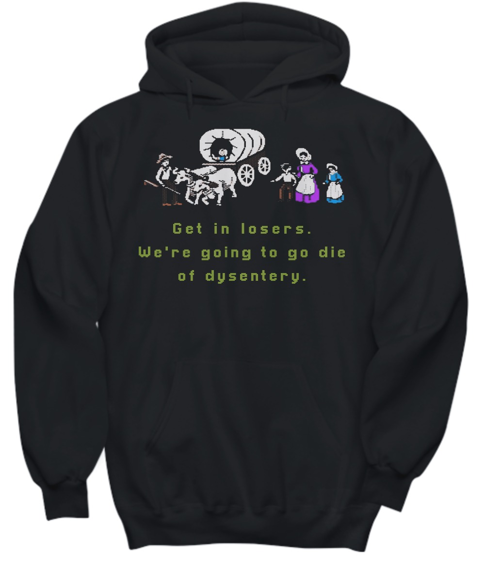 Get in losers we are going to go die of dysentery shirt and hoodie