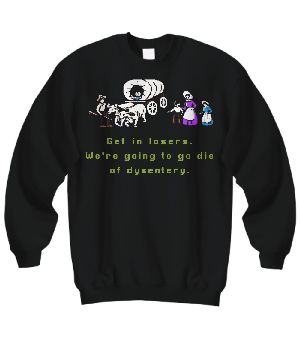 Get in losers we are going to go die of dysentery sweatshirt