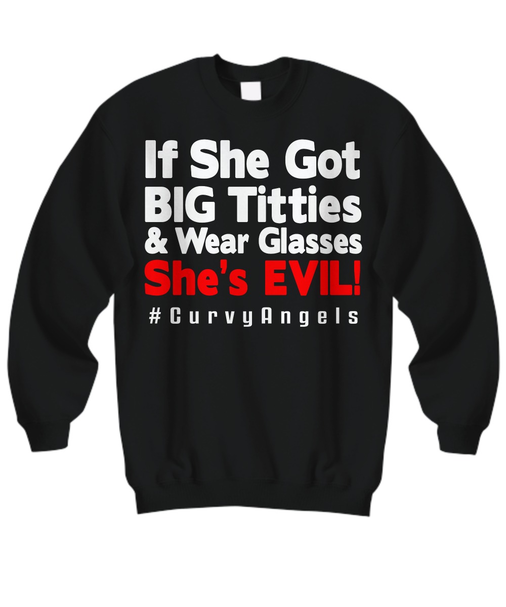 If she got big titties and wear glasses she's evil curvyangels sweatshirt