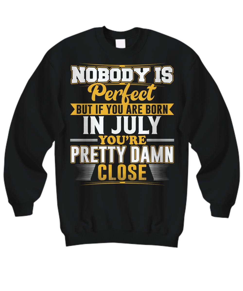 Nobody is perfect but if you are born in July you are pretty damn close sweatshirt