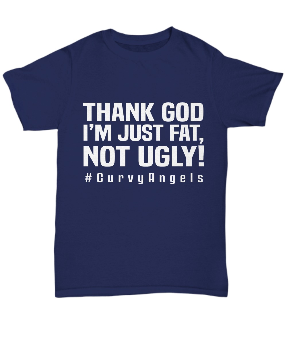 Thank God I'm just fat not ugly curvyangels and unisex tee shirt