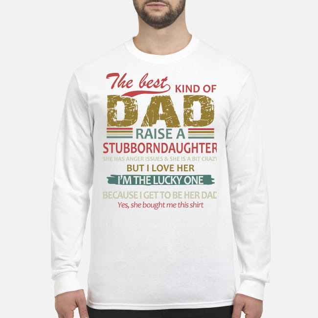 The best kind of dad raise a stubborndaughter men's long sleeved shirt