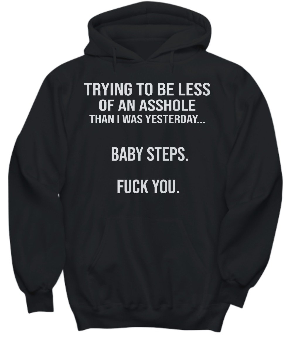 Trying to be less of an asshole than I was yesterday baby step fuck you shirt and hoodie