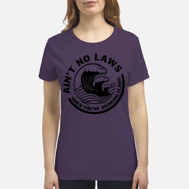 Ain't no laws when you're drinking claws premium women's shirt