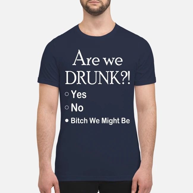 Are we drunk yes no bitch we might be premium men's shirt