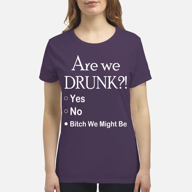 Are we drunk yes no bitch we might be premium women's shirt