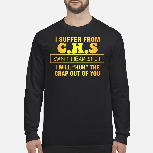 I suffer from C H S can't hear shit I will huh the crap out of you men's long sleeved shirt