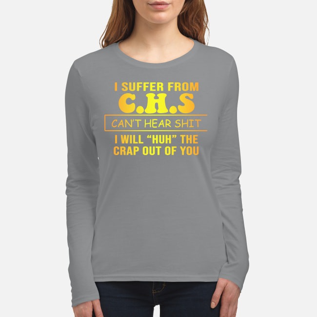 I suffer from C H S can't hear shit I will huh the crap out of you women's long sleeved shirt
