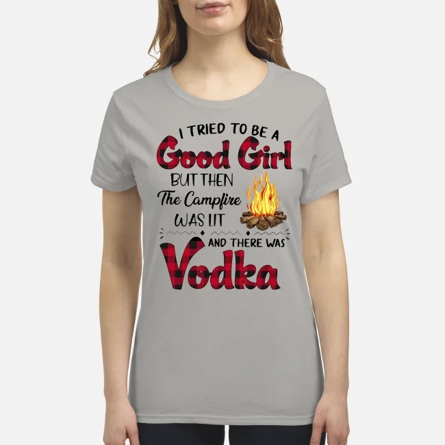 I tried to be a good girl but then the campfire was lit and there was Vodka premium women's shirt
