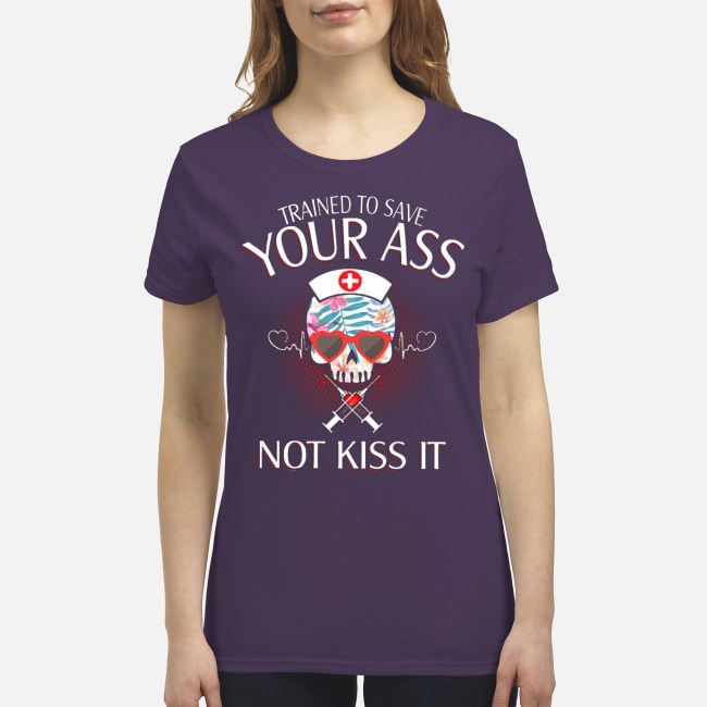 Nurse trained to save your ass not kiss it premium women's shirt