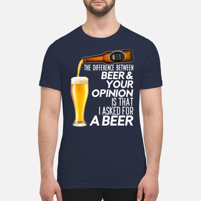 The difference between beer your opinion is that I asked for a beer t premium men's shirt
