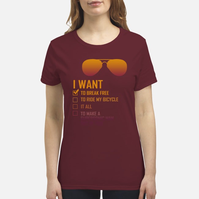 I want to break free to ride my bicycle it all to make a supersong man out of you premium women's shirt