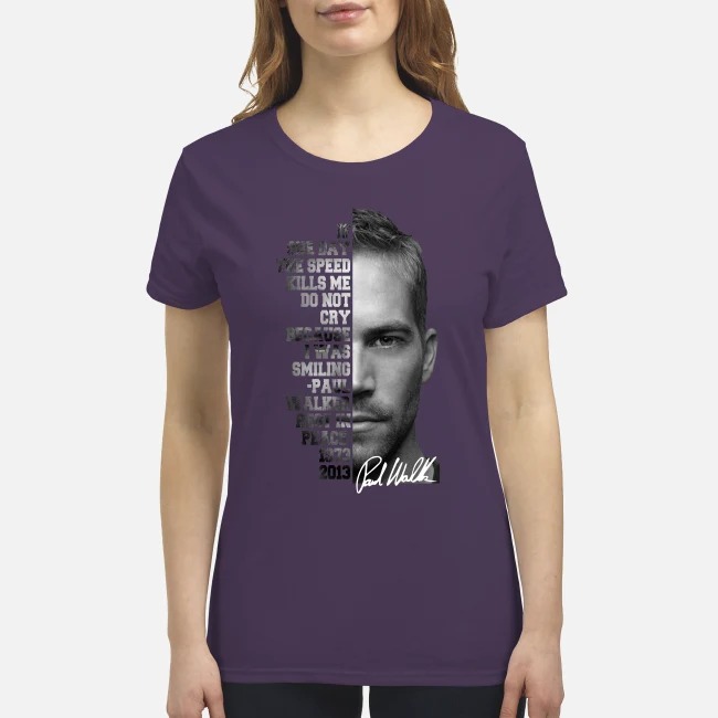 One day the speed kills me do not cry because I was smiling Paul Walker rest in peace premium women's shirt
