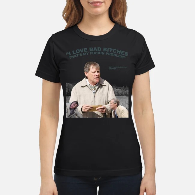 Roy Cropper I love bad bitches that's my fucking problem classic shirt